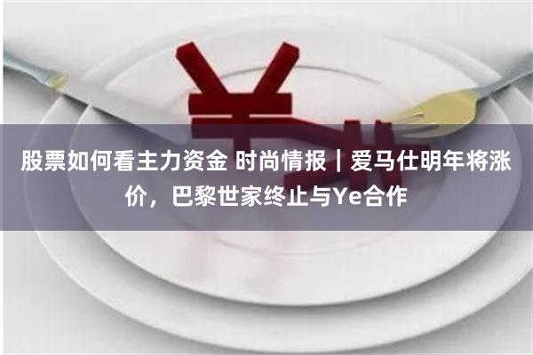 股票如何看主力资金 时尚情报｜爱马仕明年将涨价，巴黎世家终止与Ye合作