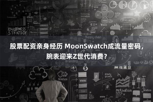 股票配资亲身经历 MoonSwatch成流量密码，腕表迎来Z世代消费？
