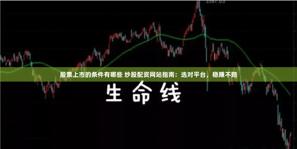 股票上市的条件有哪些 炒股配资网站指南:选对平台,稳赚不赔