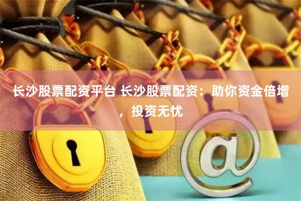 长沙股票配资平台 长沙股票配资：助你资金倍增，投资无忧