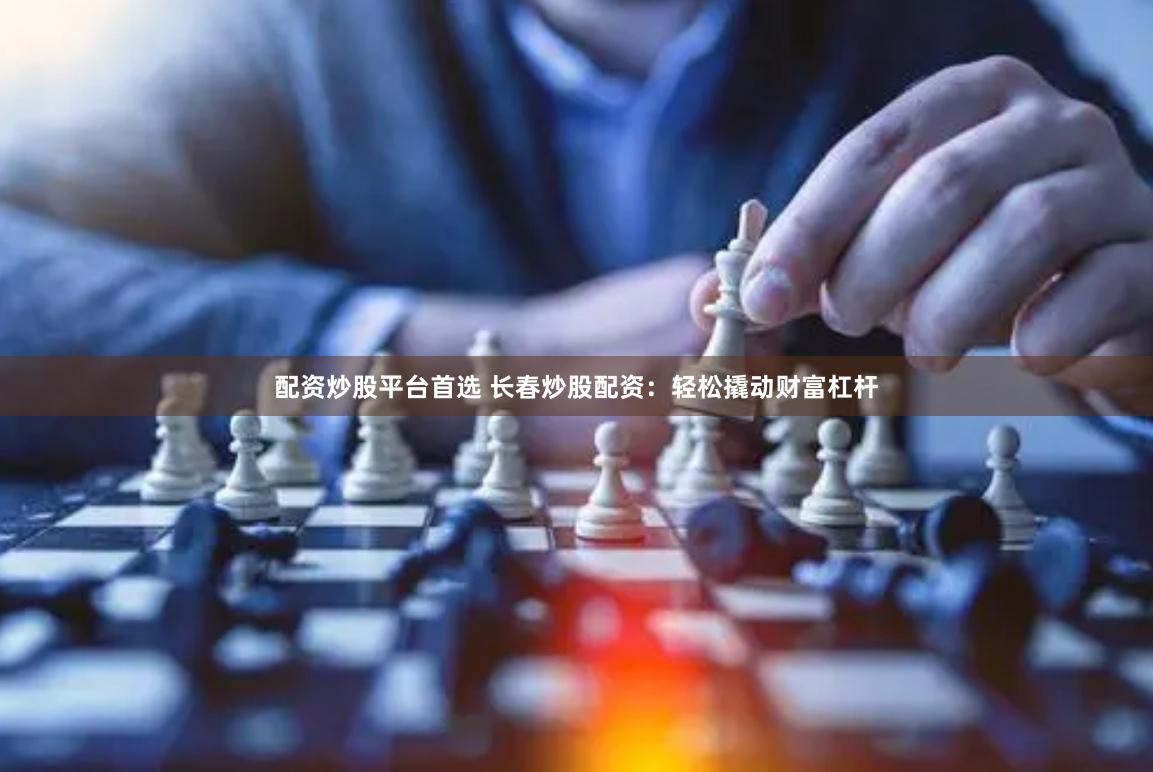 配资炒股平台首选 长春炒股配资：轻松撬动财富杠杆
