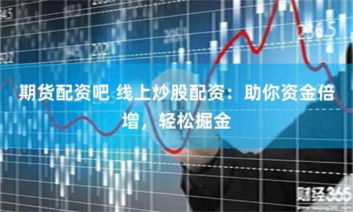 期货配资吧 线上炒股配资：助你资金倍增，轻松掘金