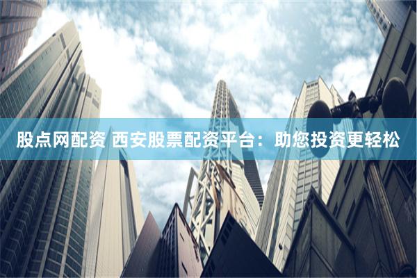 股点网配资 西安股票配资平台：助您投资更轻松
