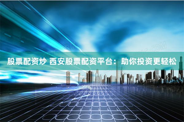 股票配资炒 西安股票配资平台：助你投资更轻松