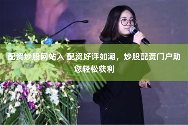 配资炒股网站入 配资好评如潮，炒股配资门户助您轻松获利