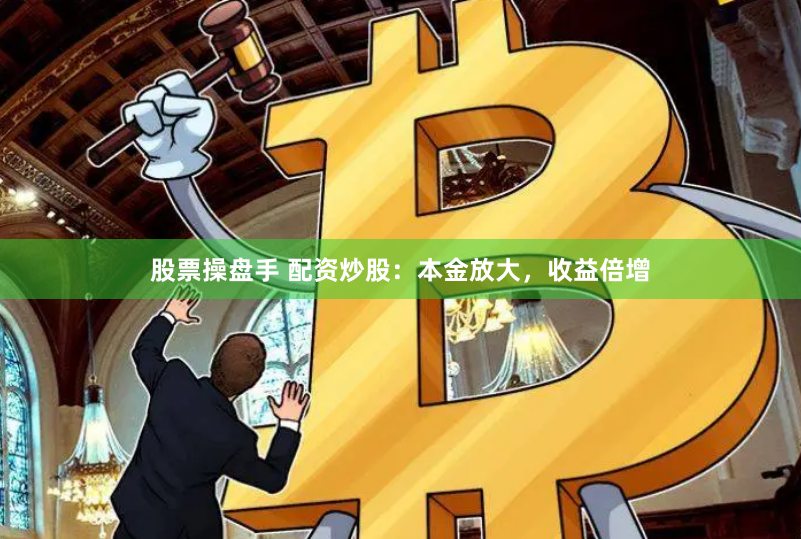 股票操盘手 配资炒股：本金放大，收益倍增