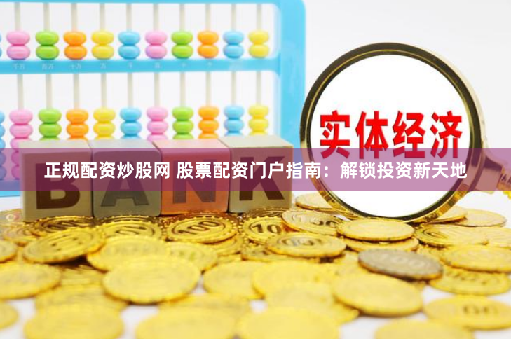 正规配资炒股网 股票配资门户指南：解锁投资新天地