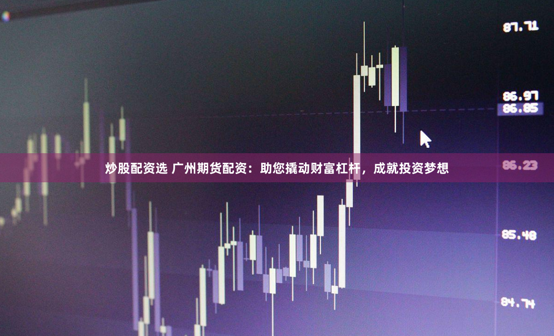 炒股配资选 广州期货配资：助您撬动财富杠杆，成就投资梦想