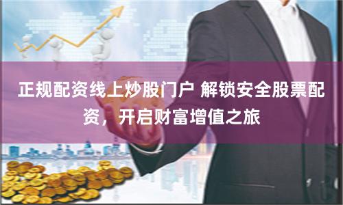 正规配资线上炒股门户 解锁安全股票配资,开启财富增值之旅