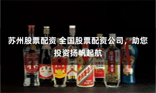 苏州股票配资 全国股票配资公司，助您投资扬帆起航