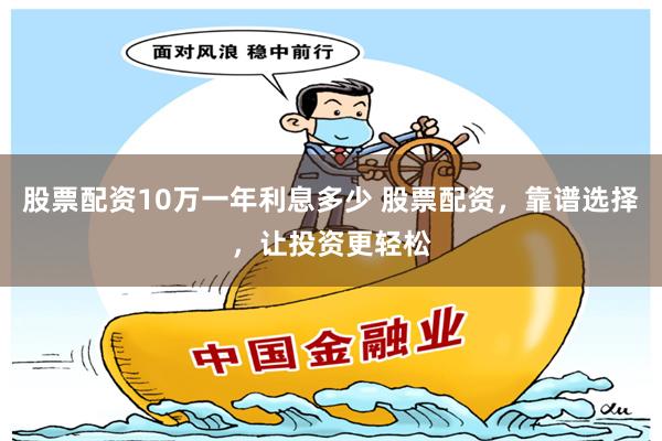 股票配资10万一年利息多少 股票配资，靠谱选择，让投资更轻松