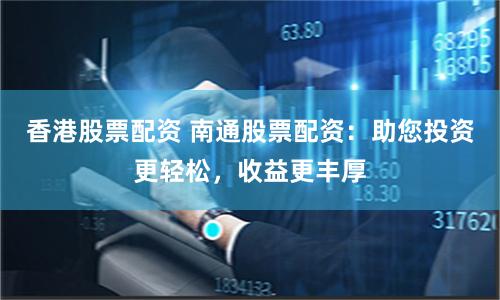 香港股票配资 南通股票配资：助您投资更轻松，收益更丰厚