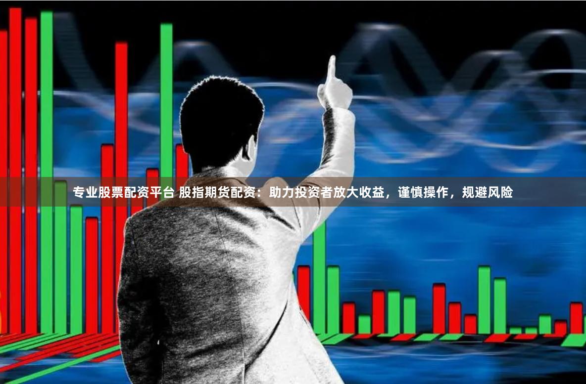 专业股票配资平台 股指期货配资：助力投资者放大收益，谨慎操作，规避风险