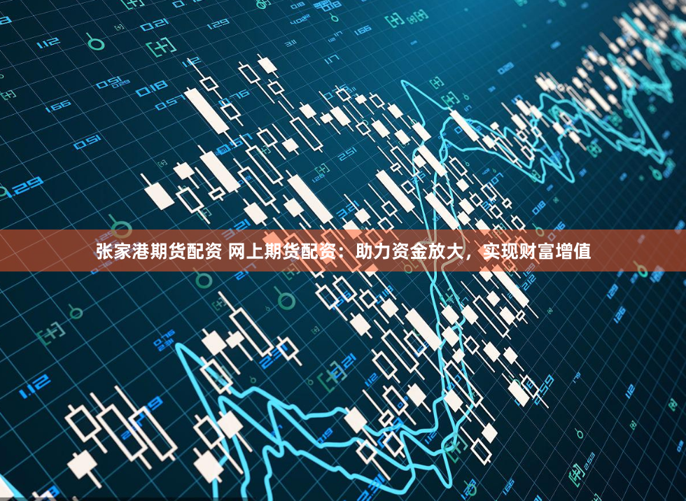 张家港期货配资 网上期货配资：助力资金放大，实现财富增值