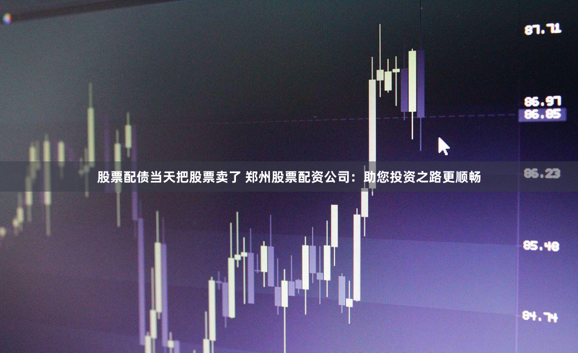 股票配债当天把股票卖了 郑州股票配资公司:助您投资之路更顺畅