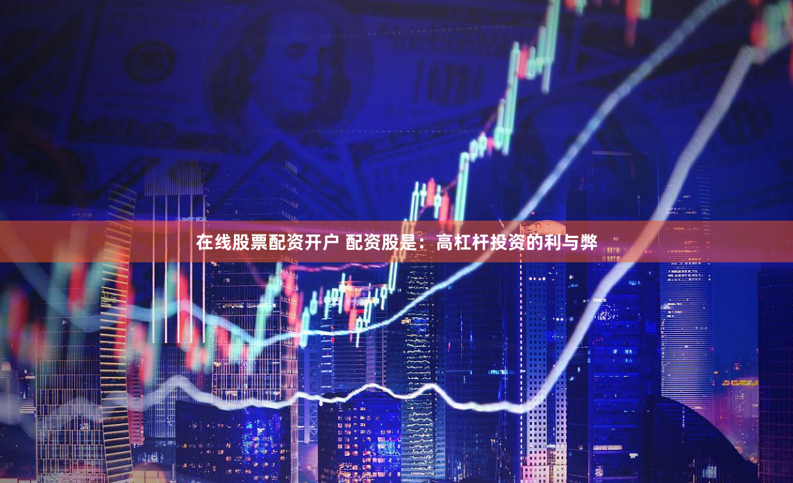 在线股票配资开户 配资股是：高杠杆投资的利与弊