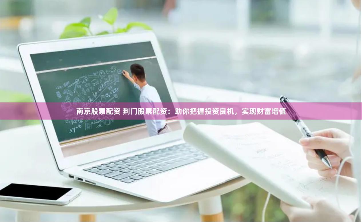 南京股票配资 荆门股票配资：助你把握投资良机，实现财富增值