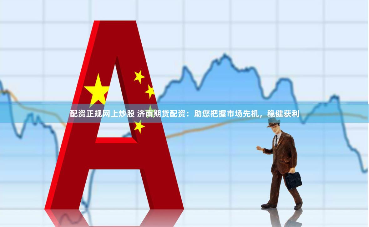 配资正规网上炒股 济南期货配资：助您把握市场先机，稳健获利