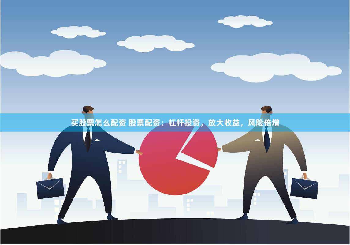 买股票怎么配资 股票配资：杠杆投资，放大收益，风险倍增