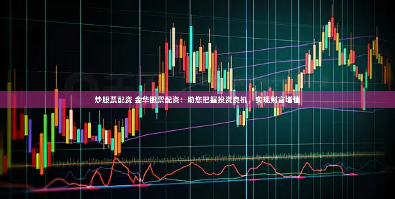 炒股票配资 金华股票配资：助您把握投资良机，实现财富增值