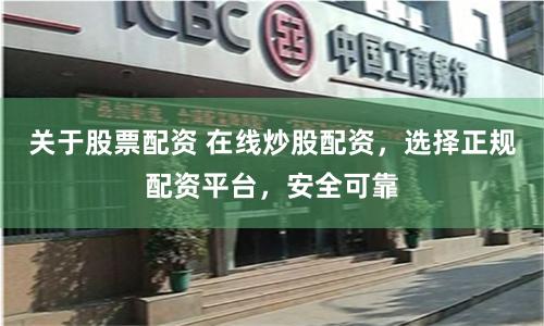 关于股票配资 在线炒股配资，选择正规配资平台，安全可靠