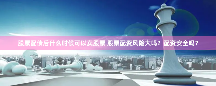 股票配债后什么时候可以卖股票 股票配资风险大吗？配资安全吗？