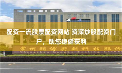 配资一流股票配资网站 资深炒股配资门户,助您稳健获利