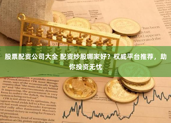股票配资公司大全 配资炒股哪家好?权威平台推荐,助你投资无忧