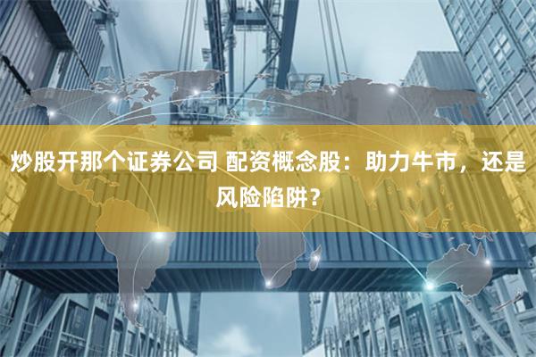 炒股开那个证券公司 配资概念股:助力牛市,还是风险陷阱?