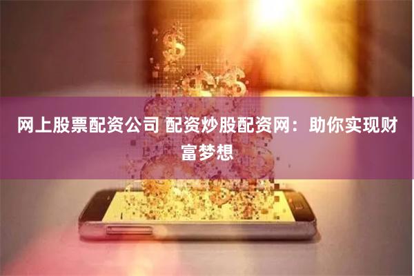 网上股票配资公司 配资炒股配资网:助你实现财富梦想