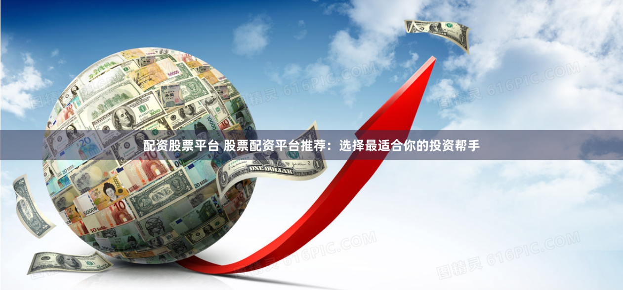 配资股票平台 股票配资平台推荐：选择最适合你的投资帮手