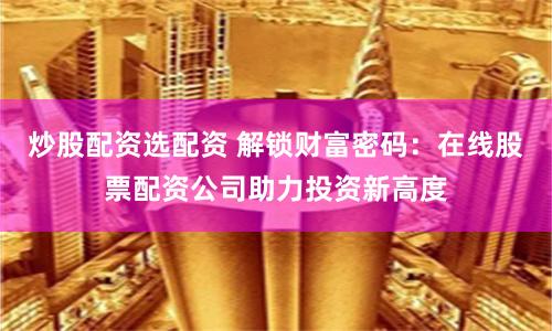 炒股配资选配资 解锁财富密码：在线股票配资公司助力投资新高度