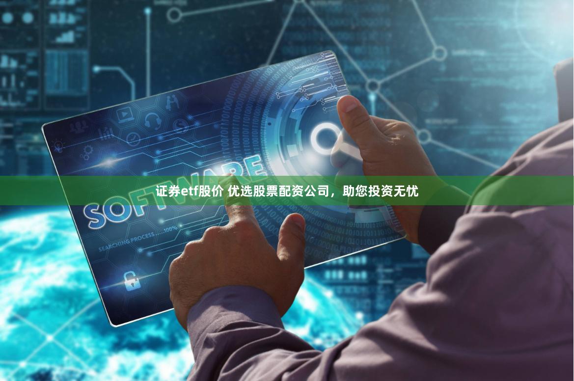 证券etf股价 优选股票配资公司，助您投资无忧