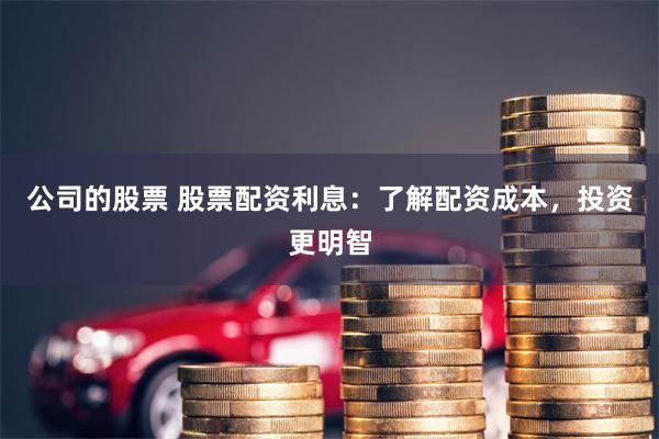 公司的股票 股票配资利息：了解配资成本，投资更明智