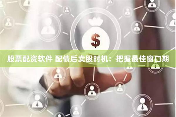 股票配资软件 配债后卖股时机:把握最佳窗口期