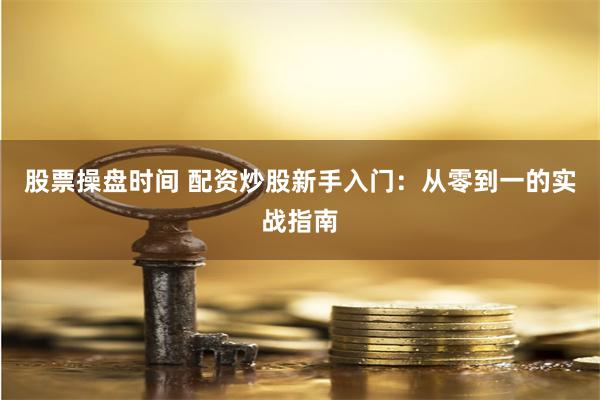 股票操盘时间 配资炒股新手入门：从零到一的实战指南