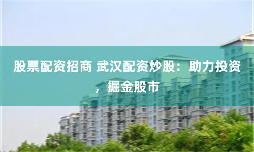 股票配资招商 武汉配资炒股：助力投资，掘金股市