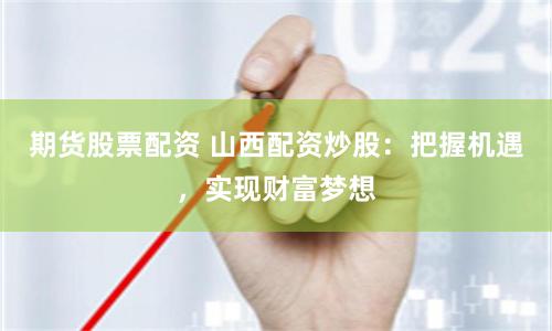 期货股票配资 山西配资炒股：把握机遇，实现财富梦想