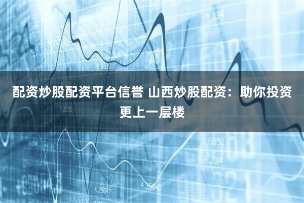 配资炒股配资平台信誉 山西炒股配资：助你投资更上一层楼