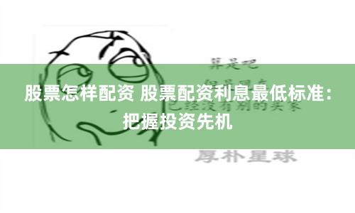 股票怎样配资 股票配资利息最低标准：把握投资先机