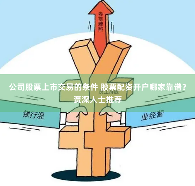 公司股票上市交易的条件 股票配资开户哪家靠谱？资深人士推荐