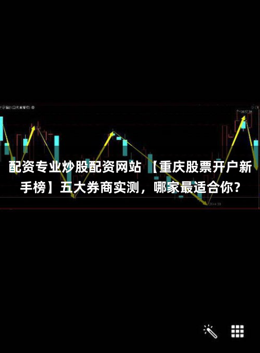 配资专业炒股配资网站 【重庆股票开户新手榜】五大券商实测,哪家最适合你?
