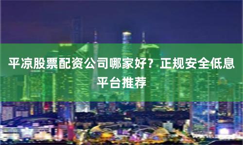 平凉股票配资公司哪家好？正规安全低息平台推荐