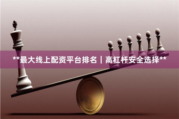 **最大线上配资平台排名｜高杠杆安全选择**