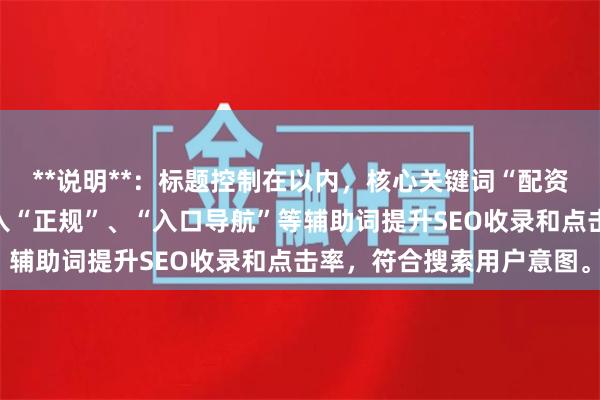 **说明**：标题控制在以内，核心关键词“配资平台网址”前置，并加入“正规”、“入口导航”等辅助词提升SEO收录和点击率，符合搜索用户意图。