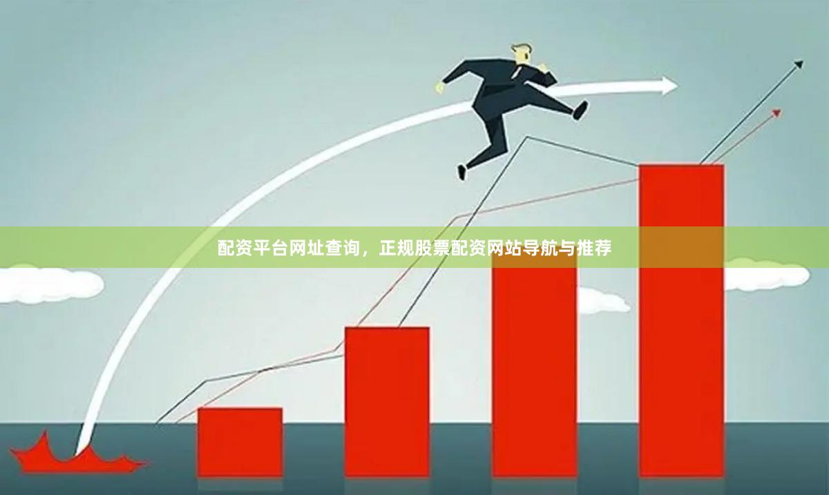 配资平台网址查询，正规股票配资网站导航与推荐