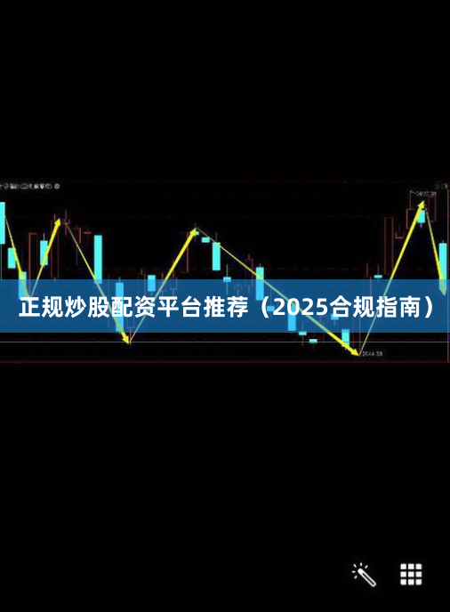 正规炒股配资平台推荐（2025合规指南）