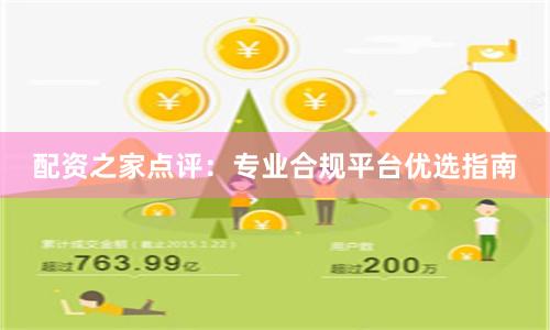 配资之家点评：专业合规平台优选指南