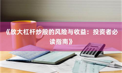 《放大杠杆炒股的风险与收益：投资者必读指南》