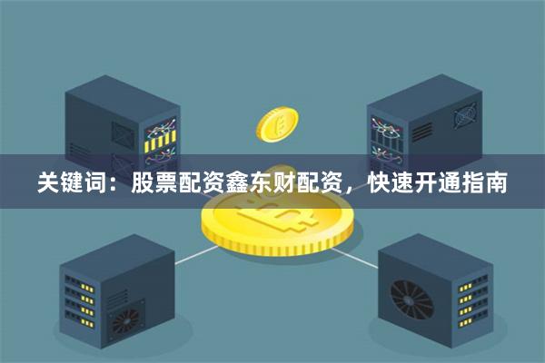 关键词：股票配资鑫东财配资，快速开通指南